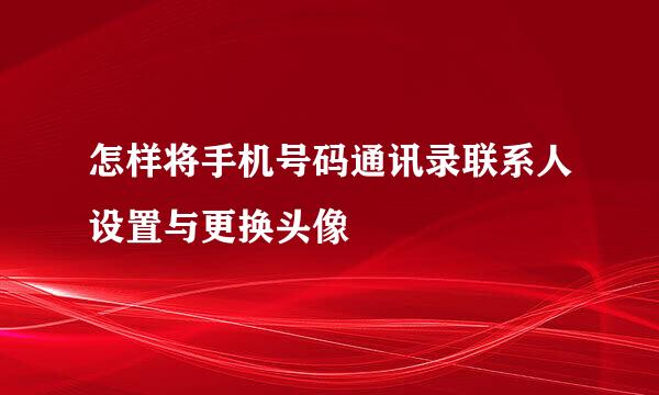 怎样将手机号码通讯录联系人设置与更换头像