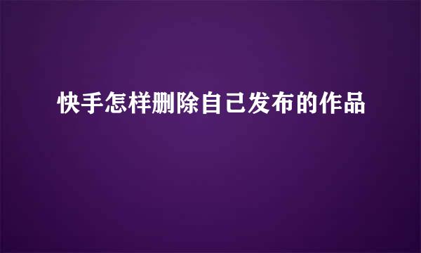 快手怎样删除自己发布的作品