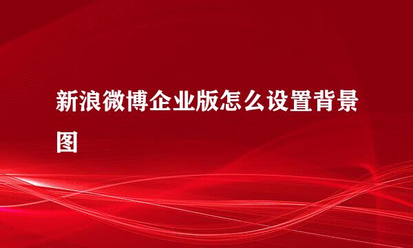 新浪微博企业版怎么设置背景图