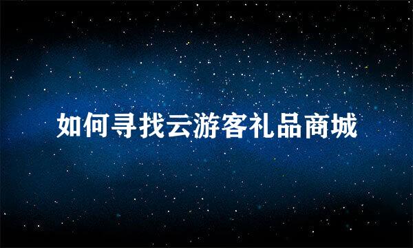 如何寻找云游客礼品商城