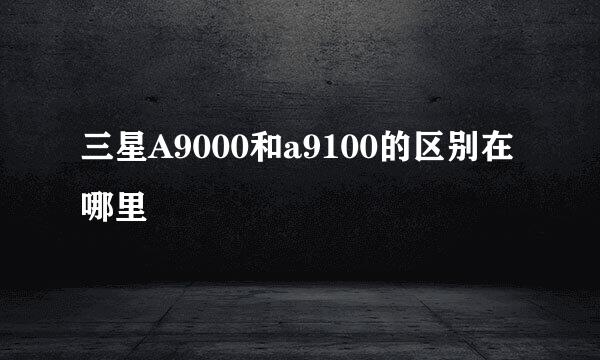三星A9000和a9100的区别在哪里