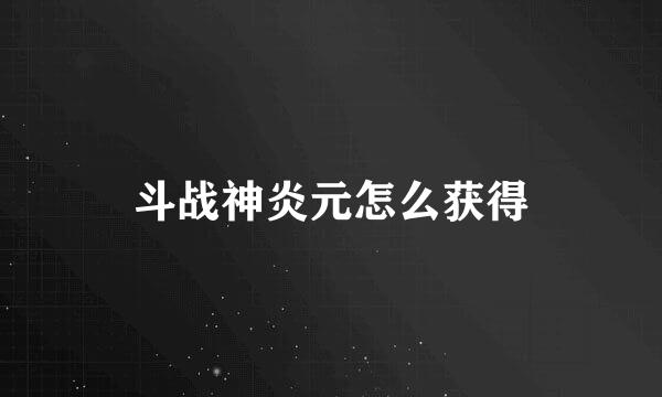 斗战神炎元怎么获得