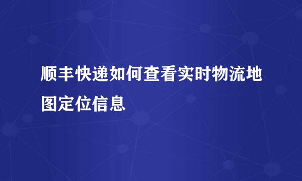 顺丰快递如何查看实时物流地图定位信息