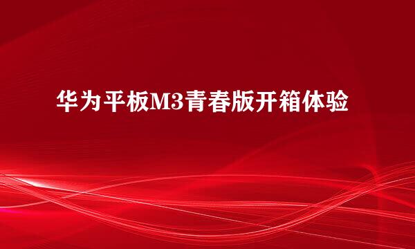 华为平板M3青春版开箱体验