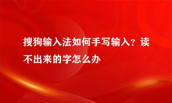 搜狗输入法如何手写输入？读不出来的字怎么办
