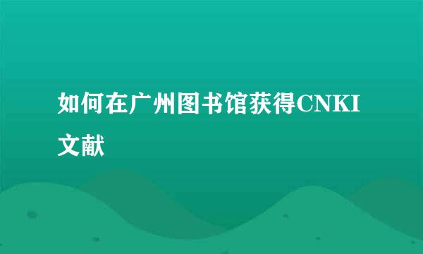 如何在广州图书馆获得CNKI文献