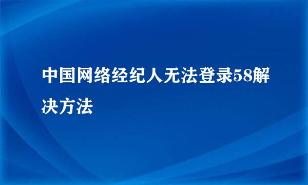 中国网络经纪人无法登录58解决方法