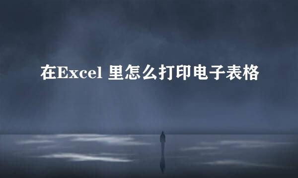 在Excel 里怎么打印电子表格