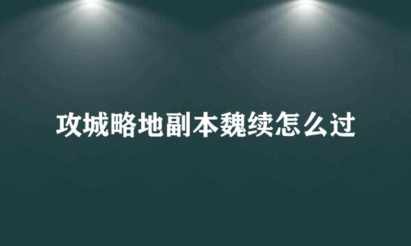 攻城略地副本魏续怎么过