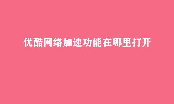 优酷网络加速功能在哪里打开