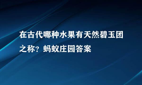 在古代哪种水果有天然碧玉团之称？蚂蚁庄园答案