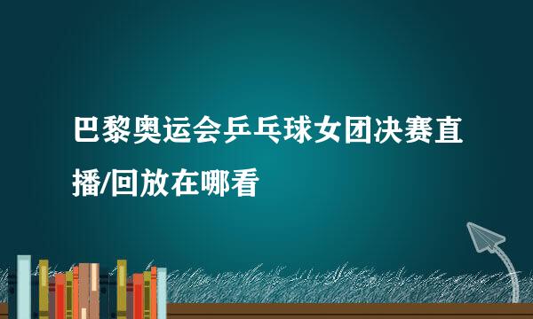 巴黎奥运会乒乓球女团决赛直播/回放在哪看