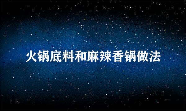 火锅底料和麻辣香锅做法