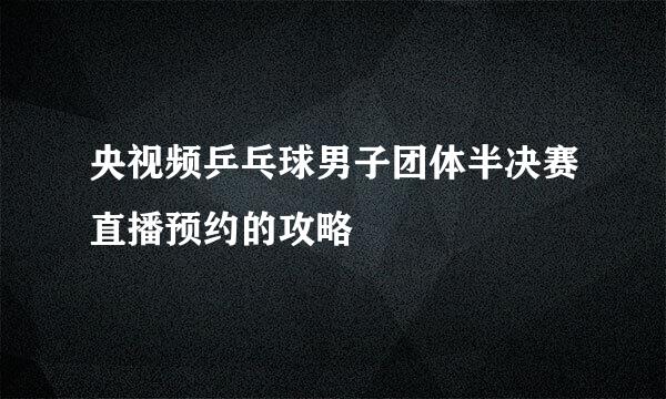 央视频乒乓球男子团体半决赛直播预约的攻略