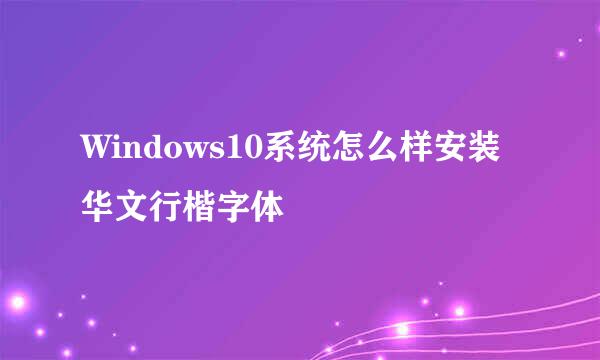 Windows10系统怎么样安装华文行楷字体
