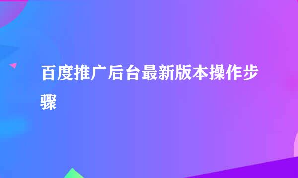 百度推广后台最新版本操作步骤