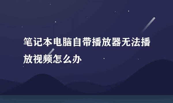 笔记本电脑自带播放器无法播放视频怎么办