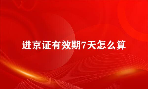 进京证有效期7天怎么算