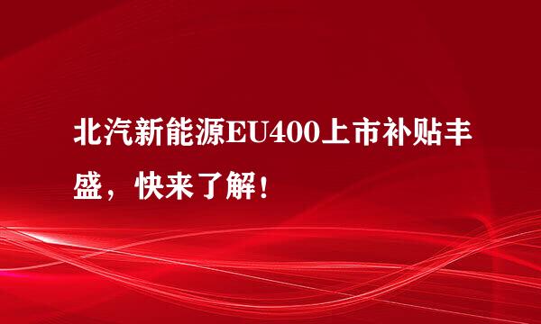 北汽新能源EU400上市补贴丰盛，快来了解！
