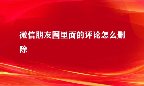 微信朋友圈里面的评论怎么删除