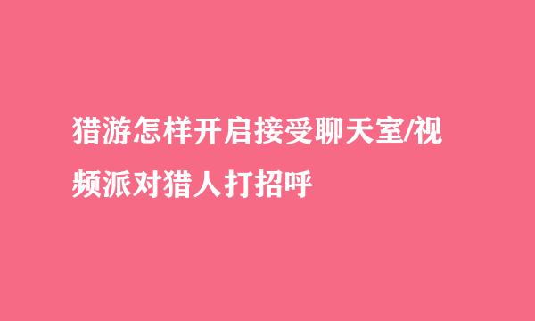猎游怎样开启接受聊天室/视频派对猎人打招呼