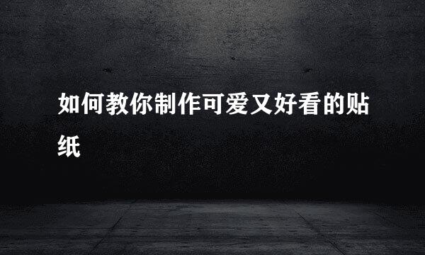如何教你制作可爱又好看的贴纸