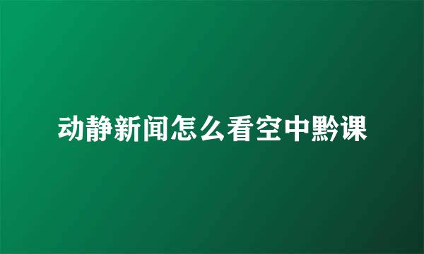 动静新闻怎么看空中黔课