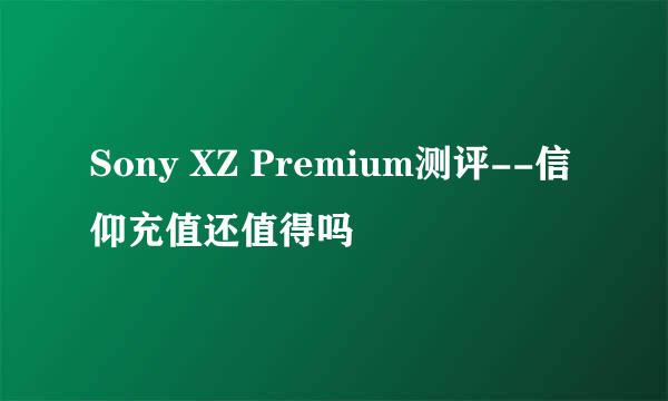 Sony XZ Premium测评--信仰充值还值得吗