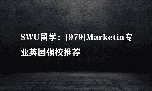 SWU留学：[979]Marketin专业英国强校推荐