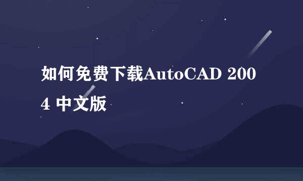 如何免费下载AutoCAD 2004 中文版