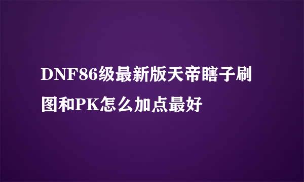 DNF86级最新版天帝瞎子刷图和PK怎么加点最好