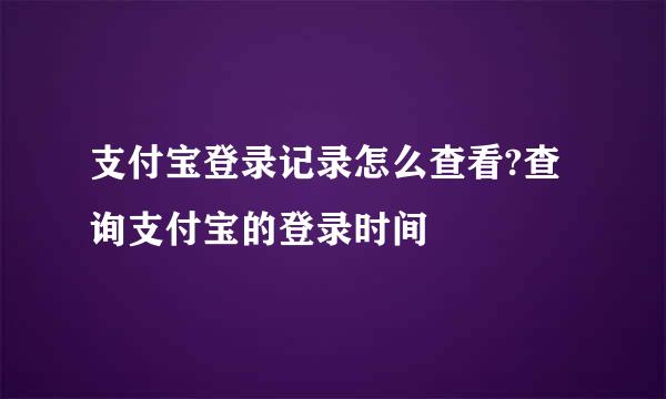 支付宝登录记录怎么查看?查询支付宝的登录时间