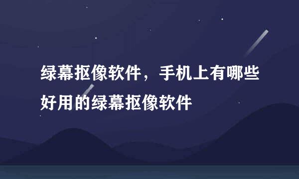 绿幕抠像软件，手机上有哪些好用的绿幕抠像软件