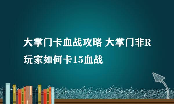 大掌门卡血战攻略 大掌门非R玩家如何卡15血战