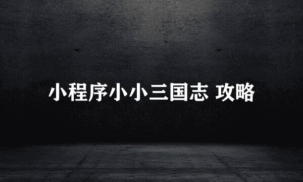 小程序小小三国志 攻略
