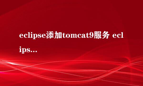 eclipse添加tomcat9服务 eclipse配置本地tomcat
