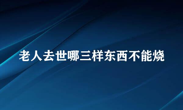 老人去世哪三样东西不能烧
