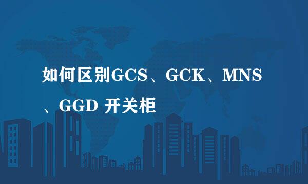 如何区别GCS、GCK、MNS、GGD 开关柜