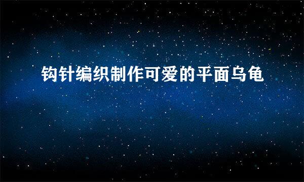 钩针编织制作可爱的平面乌龟