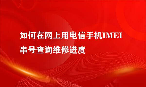 如何在网上用电信手机IMEI串号查询维修进度