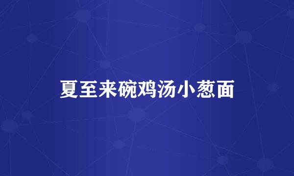 夏至来碗鸡汤小葱面