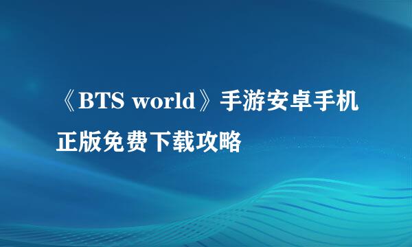 《BTS world》手游安卓手机正版免费下载攻略