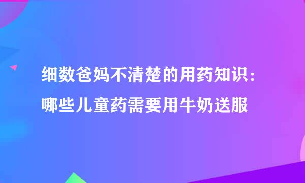 细数爸妈不清楚的用药知识：哪些儿童药需要用牛奶送服