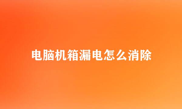 电脑机箱漏电怎么消除
