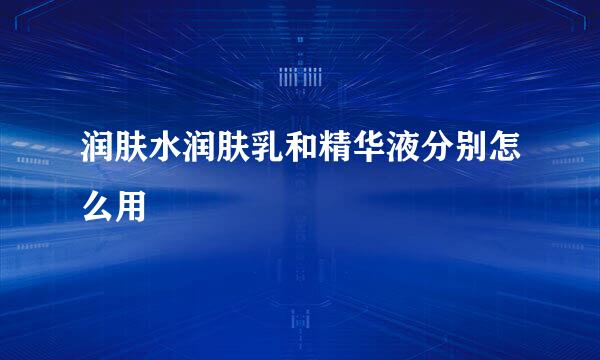 润肤水润肤乳和精华液分别怎么用