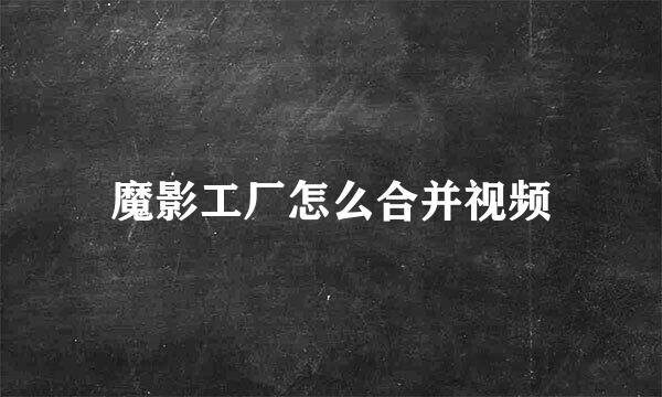 魔影工厂怎么合并视频