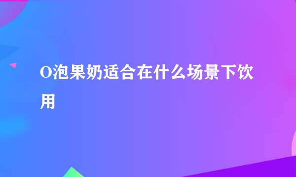 O泡果奶适合在什么场景下饮用