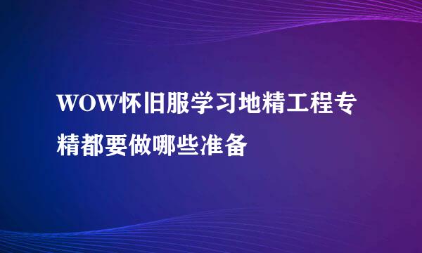 WOW怀旧服学习地精工程专精都要做哪些准备