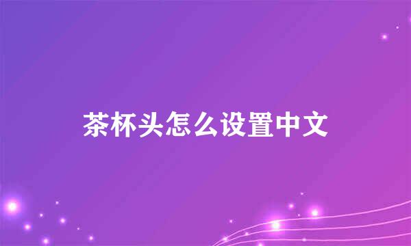 茶杯头怎么设置中文