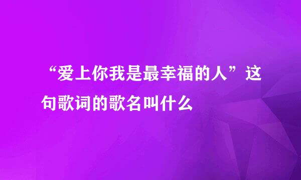 “爱上你我是最幸福的人”这句歌词的歌名叫什么